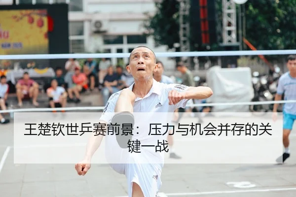 王楚钦世乒赛前景：压力与机会并存的关键一战